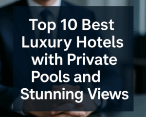 Top 10 Best Luxury Hotels with Private Pools and Stunning Views