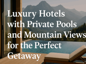Luxury Hotels with Private Pools and Mountain Views for the Perfect
